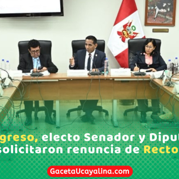 En el Congreso, electo Senador y Diputado por Ucayali, solicitaron renuncia de Rector de UNU